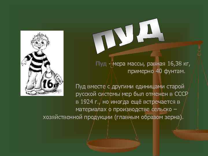 Пуд - мера массы, равная 16, 38 кг, примерно 40 фунтам. Пуд вместе с