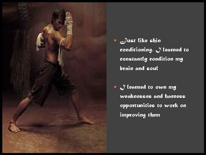  Just like shin conditioning, I learned to constantly condition my brain and soul