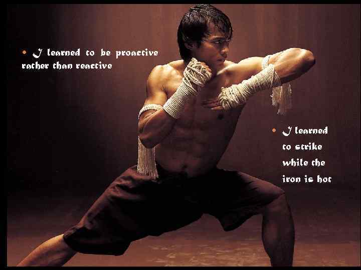  I learned to be proactive rather than reactive I learned to strike while