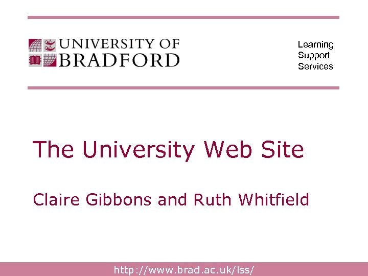 Learning Support Services The University Web Site Claire Gibbons and Ruth Whitfield http: //www.