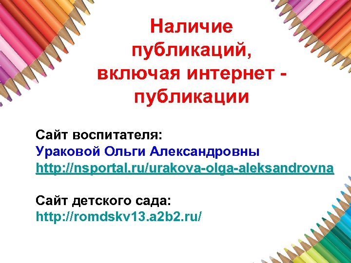 Наличие публикаций, включая интернет публикации Сайт воспитателя: Ураковой Ольги Александровны http: //nsportal. ru/urakova-olga-aleksandrovna Сайт