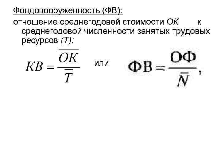 Фондовооруженность (ФВ): отношение среднегодовой стоимости ОК к среднегодовой численности занятых трудовых ресурсов (Т): или