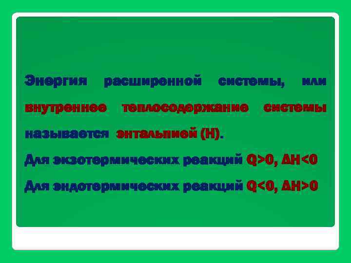 Энергия расширенной внутреннее системы, теплосодержание или системы называется энтальпией (Н). Для экзотермических реакций Q>0,