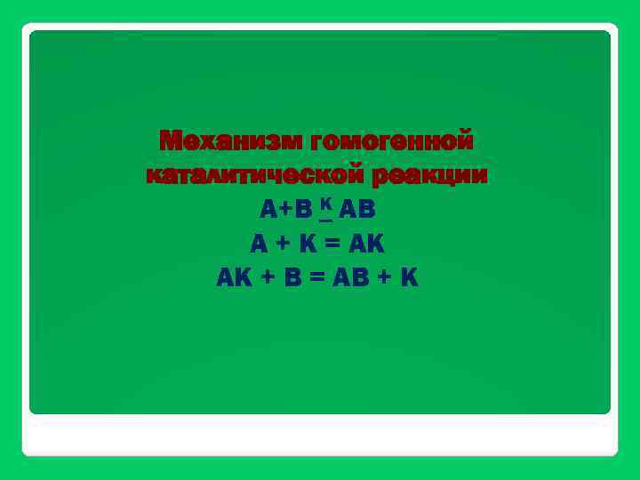 Механизм гомогенной каталитической реакции А+В К АВ A + K = AK AK +
