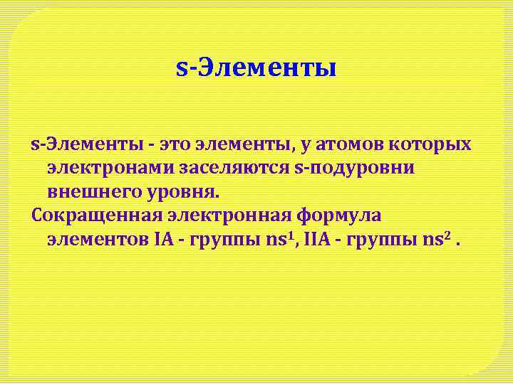 s-Элементы - это элементы, у атомов которых электронами заселяются s-подуровни внешнего уровня. Сокращенная электронная