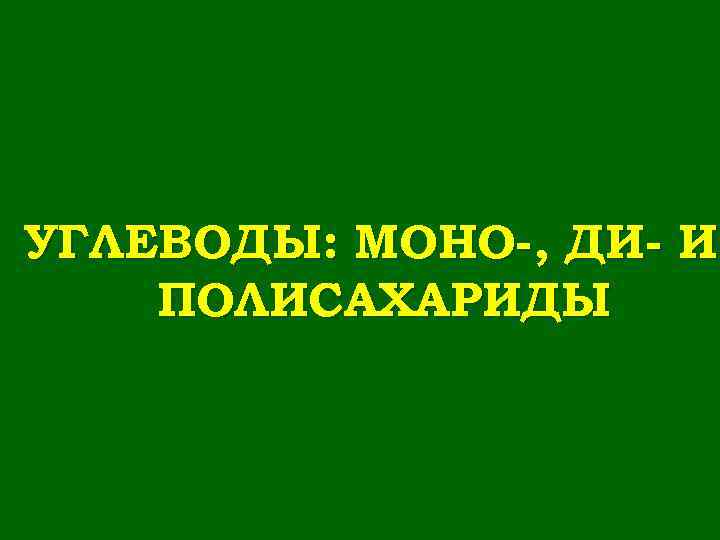 УГЛЕВОДЫ: МОНО-, ДИ- И ПОЛИСАХАРИДЫ 