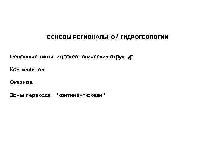 ОСНОВЫ РЕГИОНАЛЬНОЙ ГИДРОГЕОЛОГИИ Основные типы гидрогеологических структур Континентов Океанов Зоны перехода “континент-океан” 