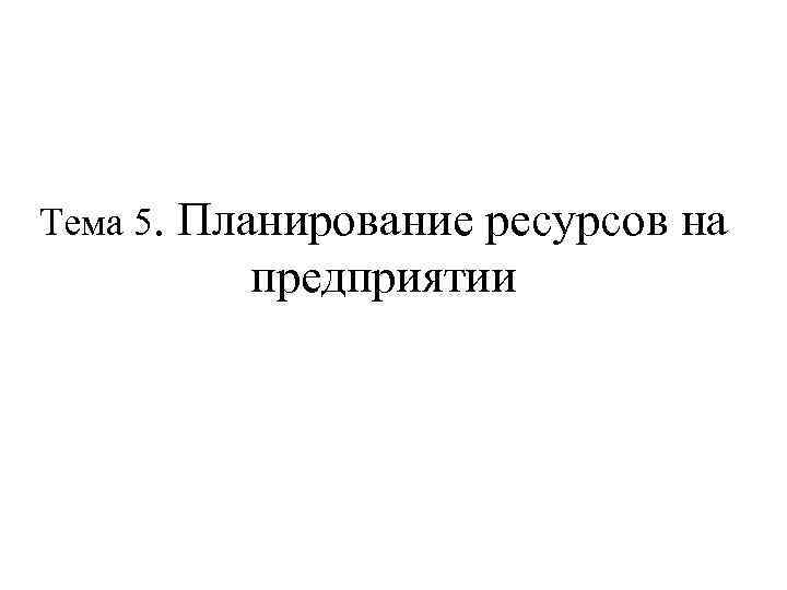 Тема 5. Планирование ресурсов на предприятии 
