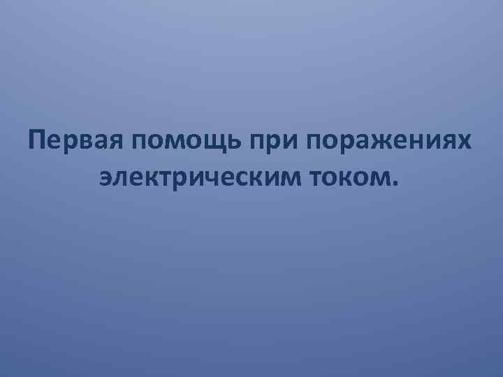 Первая помощь при поражениях электрическим током. 