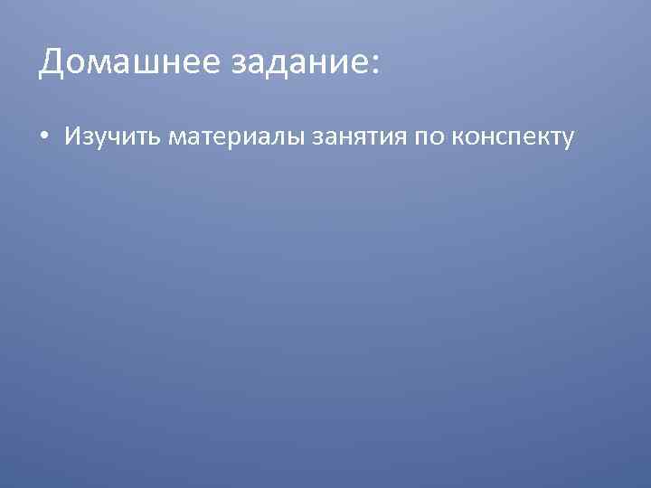 Домашнее задание: • Изучить материалы занятия по конспекту 