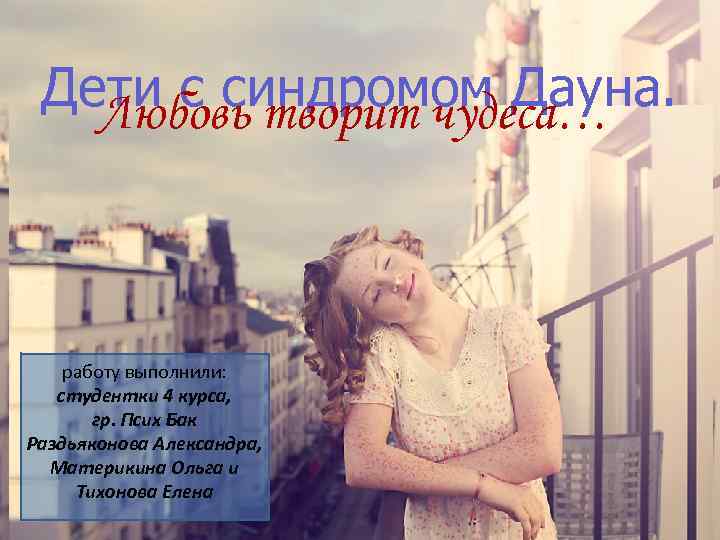 Дети с синдромом Дауна. Любовь творит чудеса… работу выполнили: студентки 4 курса, гр. Псих