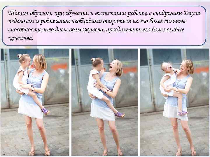 Таким образом, при обучении и воспитании ребенка с синдромом Дауна педагогам и родителям необходимо