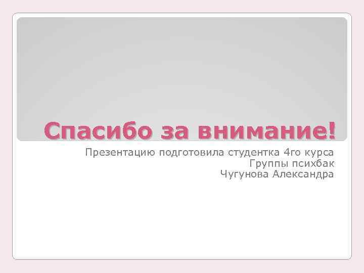 Спасибо за внимание! Презентацию подготовила студентка 4 го курса Группы психбак Чугунова Александра 