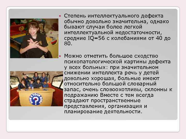  Степень интеллектуального дефекта обычно довольно значительна, однако бывают случаи более легкой интеллектуальной недостаточности,