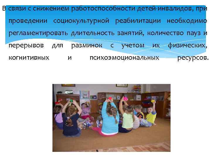 В связи с снижением работоспособности детей-инвалидов, при проведении социокультурной реабилитации необходимо регламентировать длительность занятий,