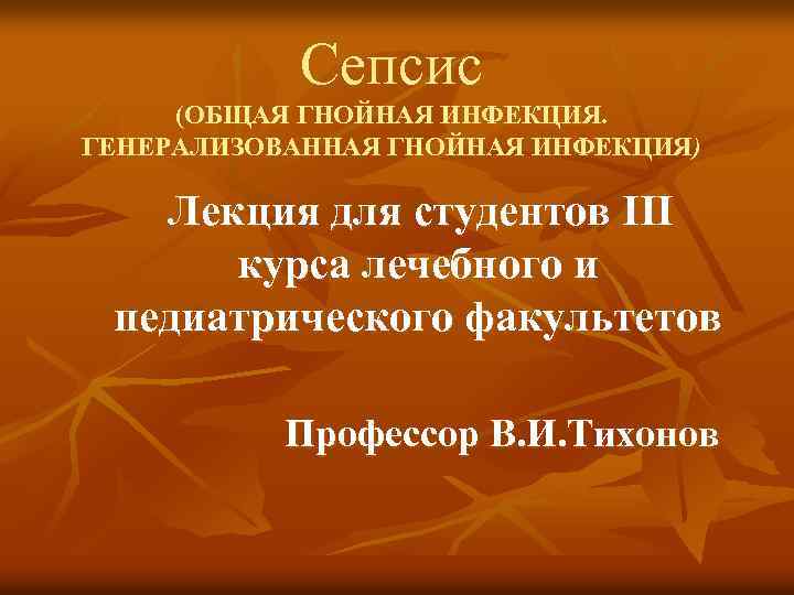 Сепсис (ОБЩАЯ ГНОЙНАЯ ИНФЕКЦИЯ. ГЕНЕРАЛИЗОВАННАЯ ГНОЙНАЯ ИНФЕКЦИЯ) Лекция для студентов III курса лечебного и