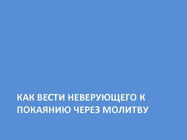 КАК ВЕСТИ НЕВЕРУЮЩЕГО К ПОКАЯНИЮ ЧЕРЕЗ МОЛИТВУ 