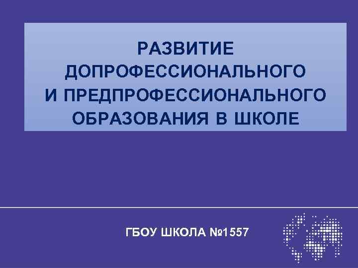 РАЗВИТИЕ ДОПРОФЕССИОНАЛЬНОГО И ПРЕДПРОФЕССИОНАЛЬНОГО ОБРАЗОВАНИЯ В ШКОЛЕ ГБОУ ШКОЛА № 1557 