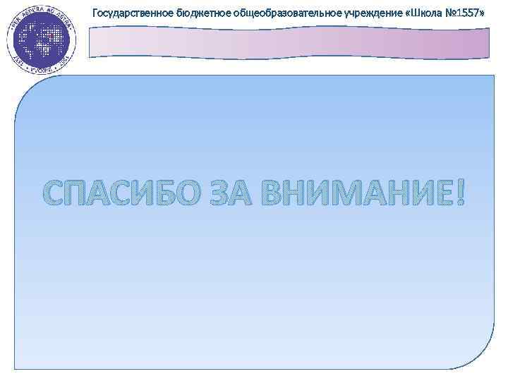 Государственное бюджетное общеобразовательное учреждение «Школа № 1557» СПАСИБО ЗА ВНИМАНИЕ! 