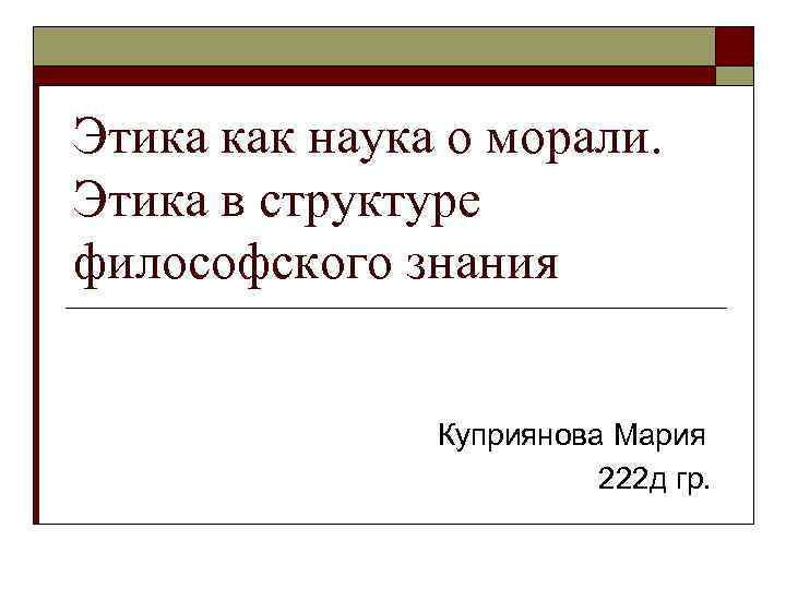 Этика как наука о морали. Этика в структуре философского знания Куприянова Мария 222 д
