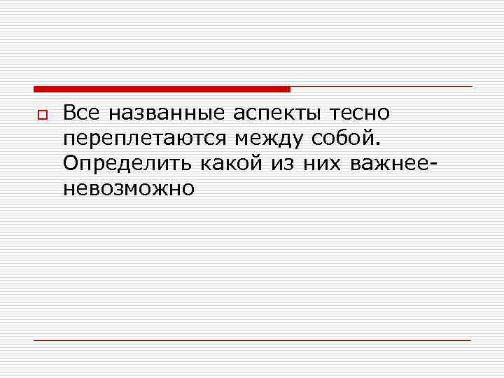 o Все названные аспекты тесно переплетаются между собой. Определить какой из них важнееневозможно 
