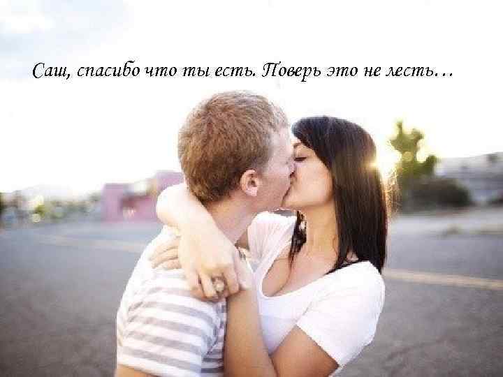 Саш, спасибо что ты есть. Поверь это не лесть… 