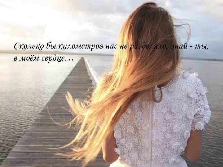 Сколько бы километров нас не разделяло, знай - ты, в моём сердце… 