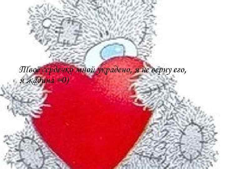 Твоё сердечко мной украдено, я не верну его, я жадина =0) 