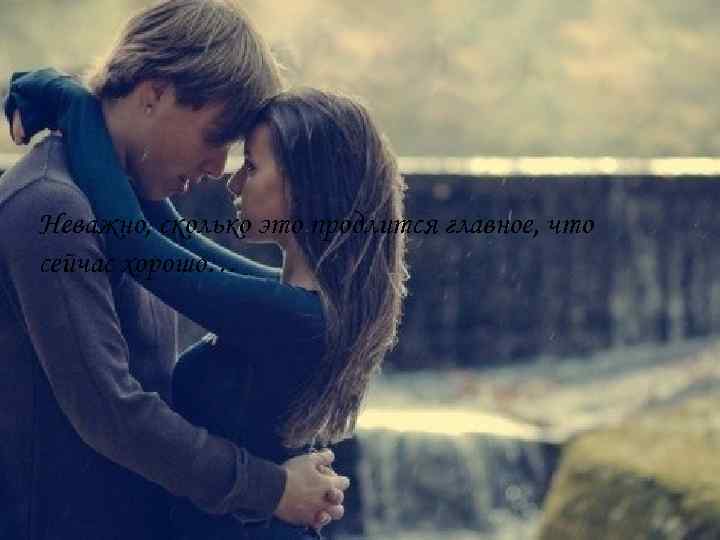 Неважно, сколько это продлится главное, что сейчас хорошо… 
