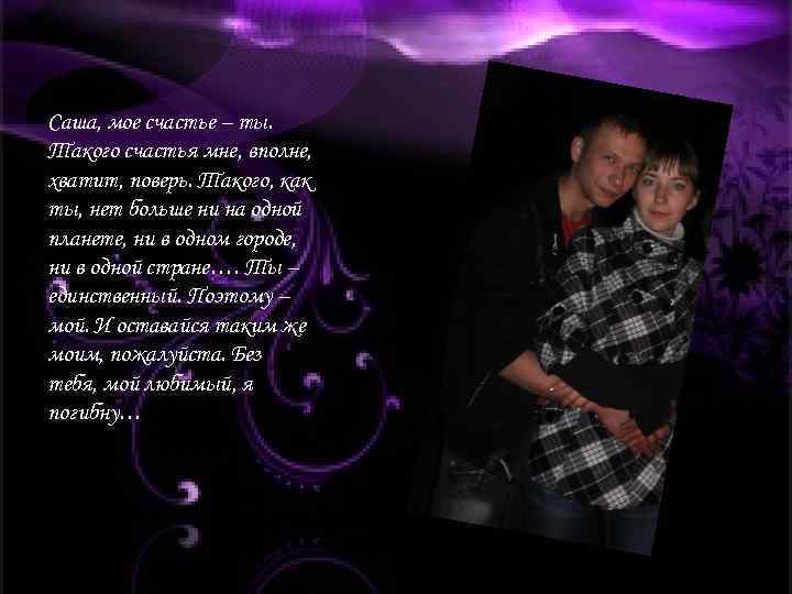 Саша, мое счастье – ты. Такого счастья мне, вполне, хватит, поверь. Такого, как ты,