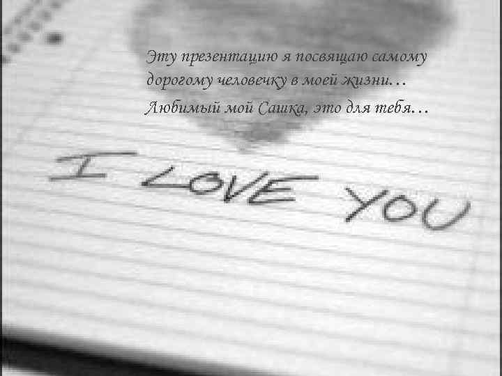 Эту презентацию я посвящаю самому дорогому человечку в моей жизни… Любимый мой Сашка, это