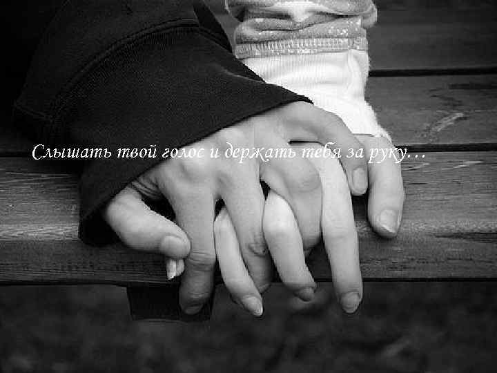 Слышать твой голос и держать тебя за руку… 