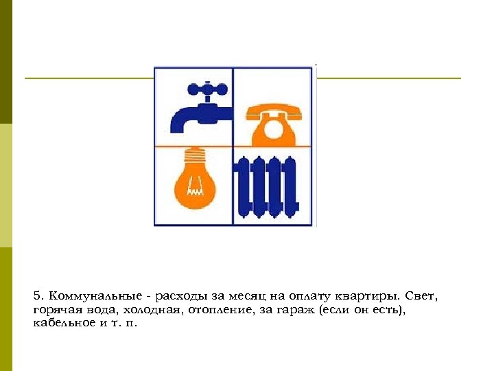 5. Коммунальные - расходы за месяц на оплату квартиры. Свет, горячая вода, холодная, отопление,