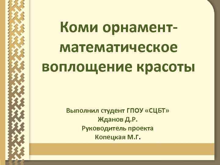 Коми орнаментматематическое воплощение красоты Выполнил студент ГПОУ «СЦБТ» Жданов Д. Р. Руководитель проекта Копецкая