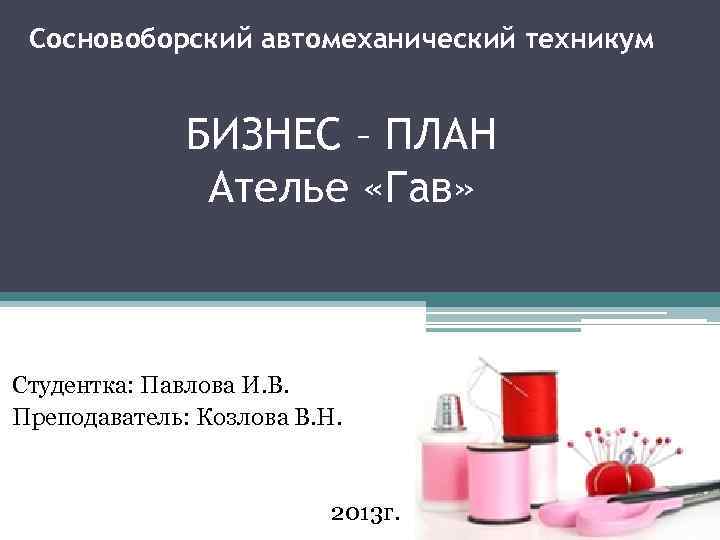 Сосновоборский автомеханический техникум БИЗНЕС – ПЛАН Ателье «Гав» Студентка: Павлова И. В. Преподаватель: Козлова