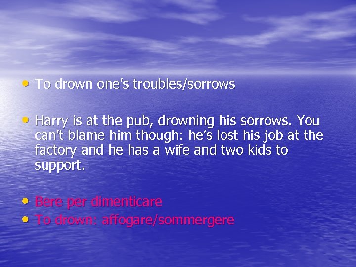  • To drown one’s troubles/sorrows • Harry is at the pub, drowning his