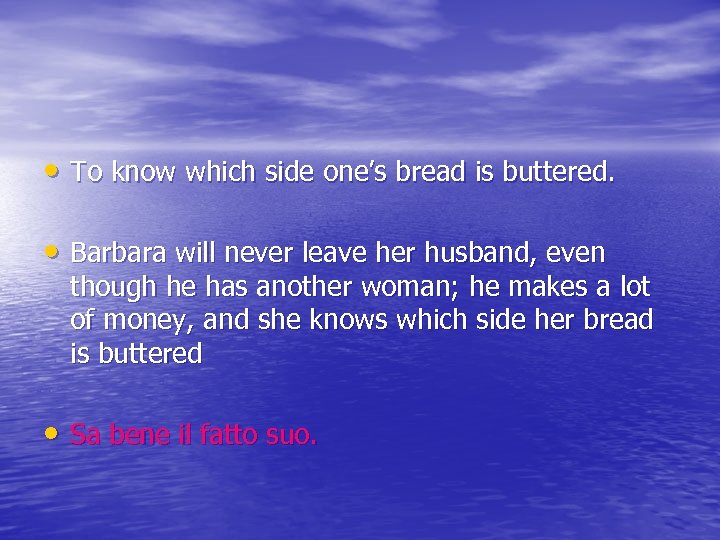  • To know which side one’s bread is buttered. • Barbara will never