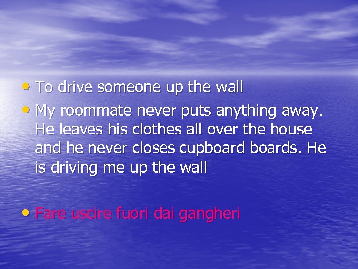  • To drive someone up the wall • My roommate never puts anything