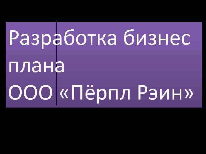 Разработка бизнес плана ООО «Пёрпл Рэин» 