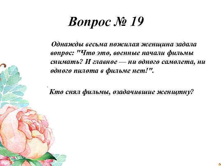 Вопрос № 19 Однажды весьма пожилая женщина задала вопрос: "Что это, военные начали фильмы