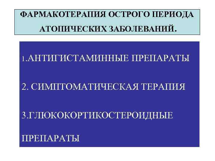 ФАРМАКОТЕРАПИЯ ОСТРОГО ПЕРИОДА АТОПИЧЕСКИХ ЗАБОЛЕВАНИЙ. 1. АНТИГИСТАМИННЫЕ ПРЕПАРАТЫ 2. СИМПТОМАТИЧЕСКАЯ ТЕРАПИЯ 3. ГЛЮКОКОРТИКОСТЕРОИДНЫЕ ПРЕПАРАТЫ