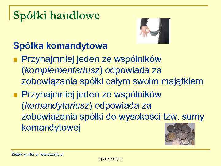 Spółki handlowe Spółka komandytowa n Przynajmniej jeden ze wspólników (komplementariusz) odpowiada za zobowiązania spółki