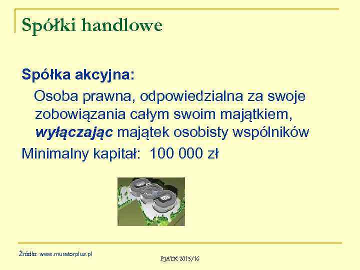 Spółki handlowe Spółka akcyjna: Osoba prawna, odpowiedzialna za swoje zobowiązania całym swoim majątkiem, wyłączając