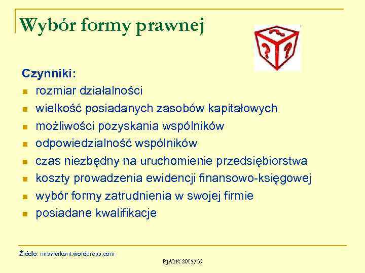 Wybór formy prawnej Czynniki: n rozmiar działalności n wielkość posiadanych zasobów kapitałowych n możliwości