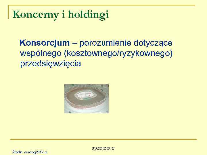 Koncerny i holdingi Konsorcjum – porozumienie dotyczące wspólnego (kosztownego/ryzykownego) przedsięwzięcia Źródło: eurolog 2012. pl