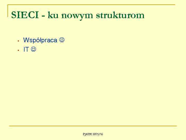 SIECI - ku nowym strukturom § § Współpraca IT PJATK 2015/16 