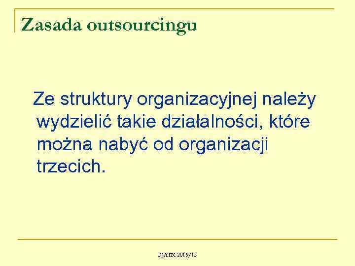Zasada outsourcingu Ze struktury organizacyjnej należy wydzielić takie działalności, które można nabyć od organizacji