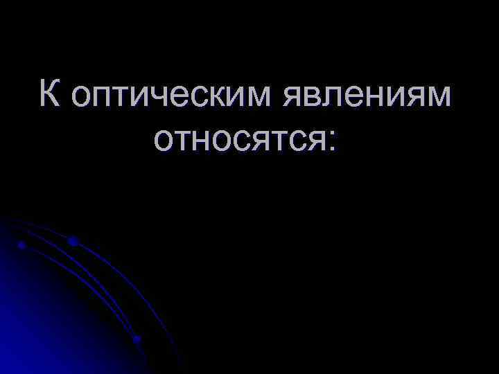К оптическим явлениям относятся: 