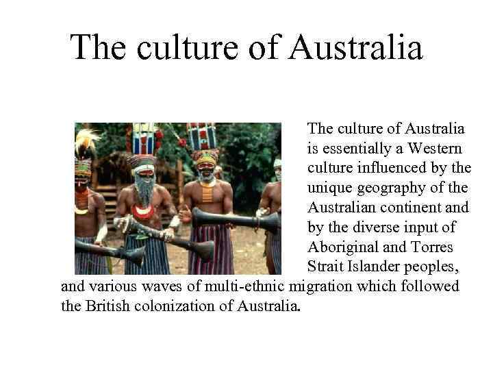 The culture of Australia is essentially a Western culture influenced by the unique geography