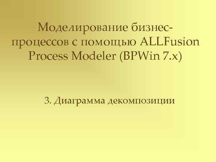 Моделирование бизнеспроцессов с помощью ALLFusion Process Modeler (BPWin 7. x) 3. Диаграмма декомпозиции 